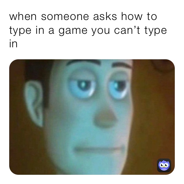 when someone asks how to type in a game you can’t type in