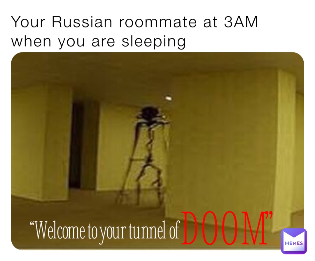 Your Russian roommate at 3AM when you are sleeping “Welcome to your tunnel of D O O M”