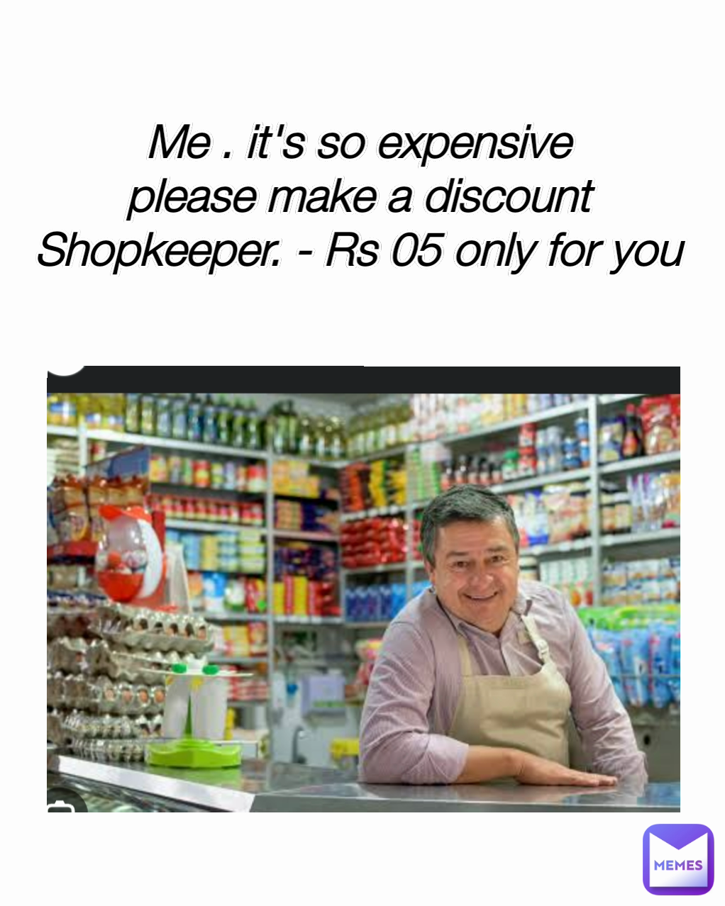 Me . it's so expensive
please make a discount
Shopkeeper. - Rs 05 only for you