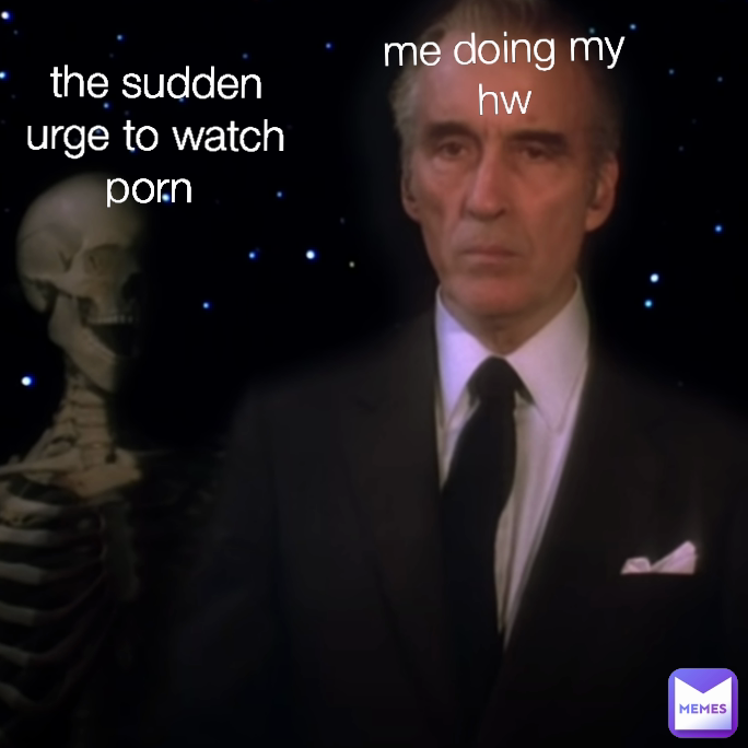 me doing my hw the sudden urge to watch porn 