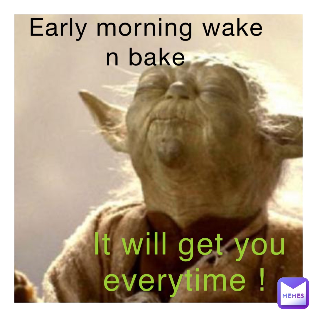 early morning wake n bake It will get you everytime !