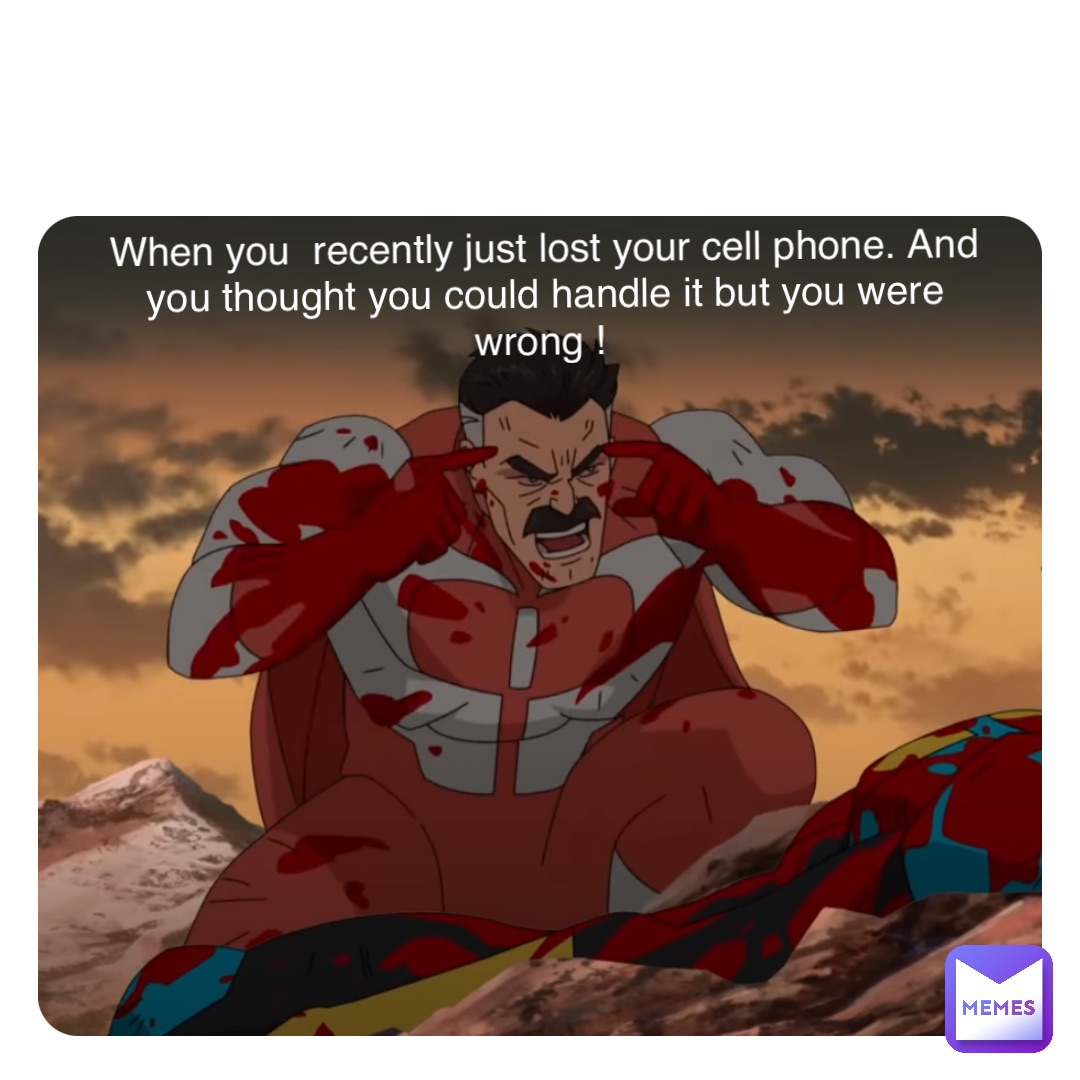 When you  recently just lost your cell phone. And you thought you could handle it but you were wrong !