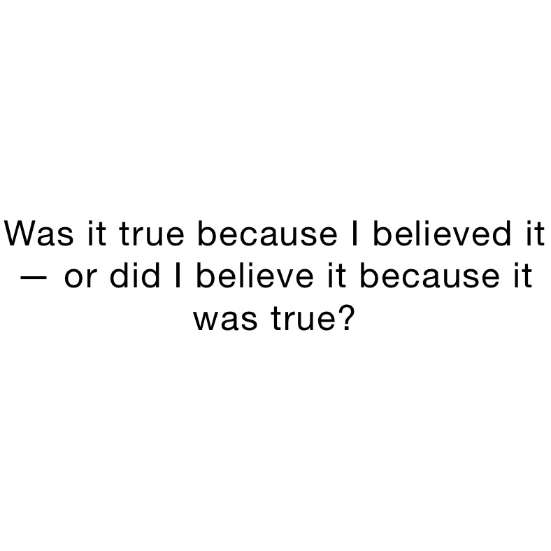 was-it-true-because-i-believed-it-or-did-i-believe-it-because-it-was