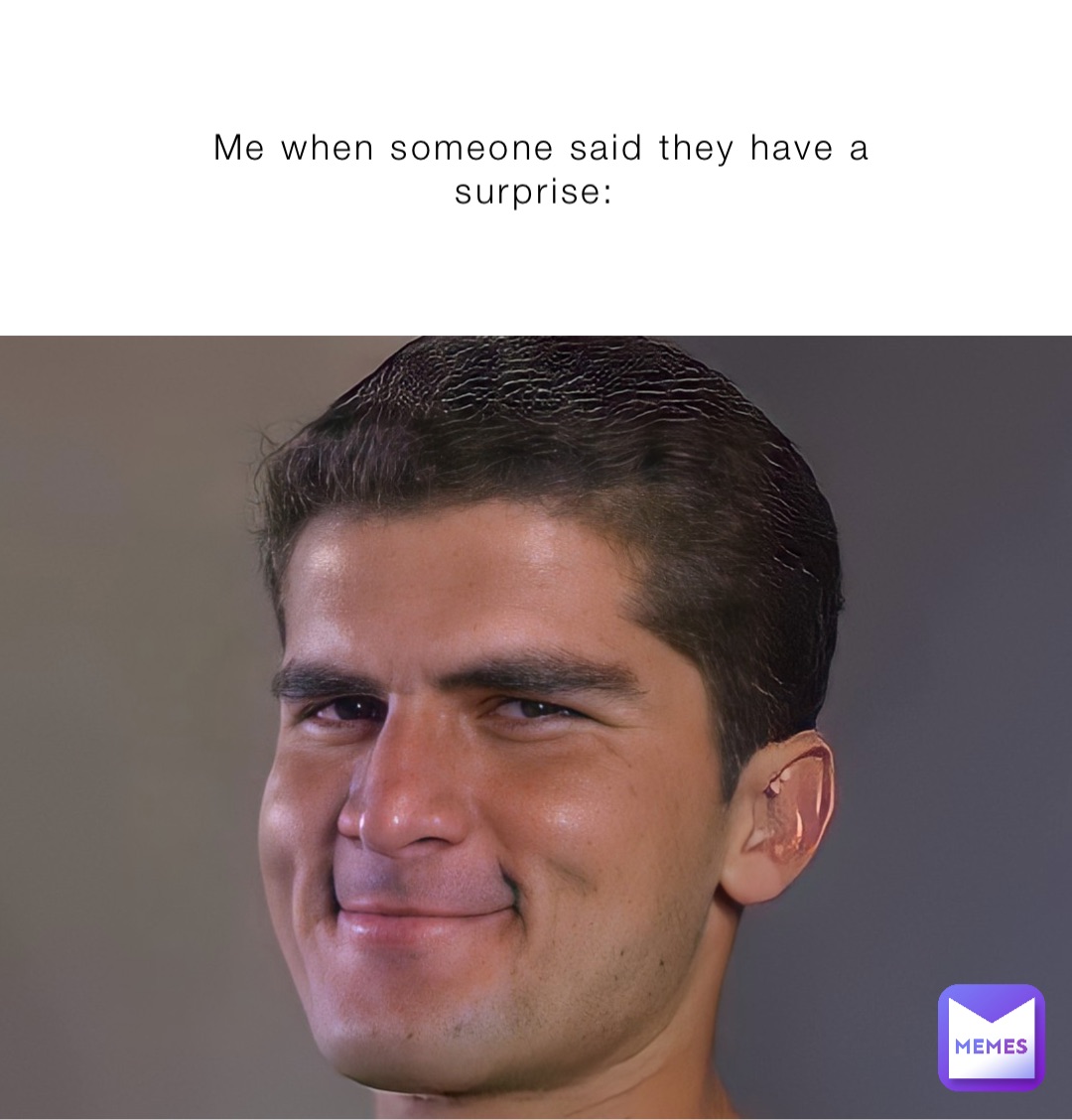 Me when someone said they have a surprise: