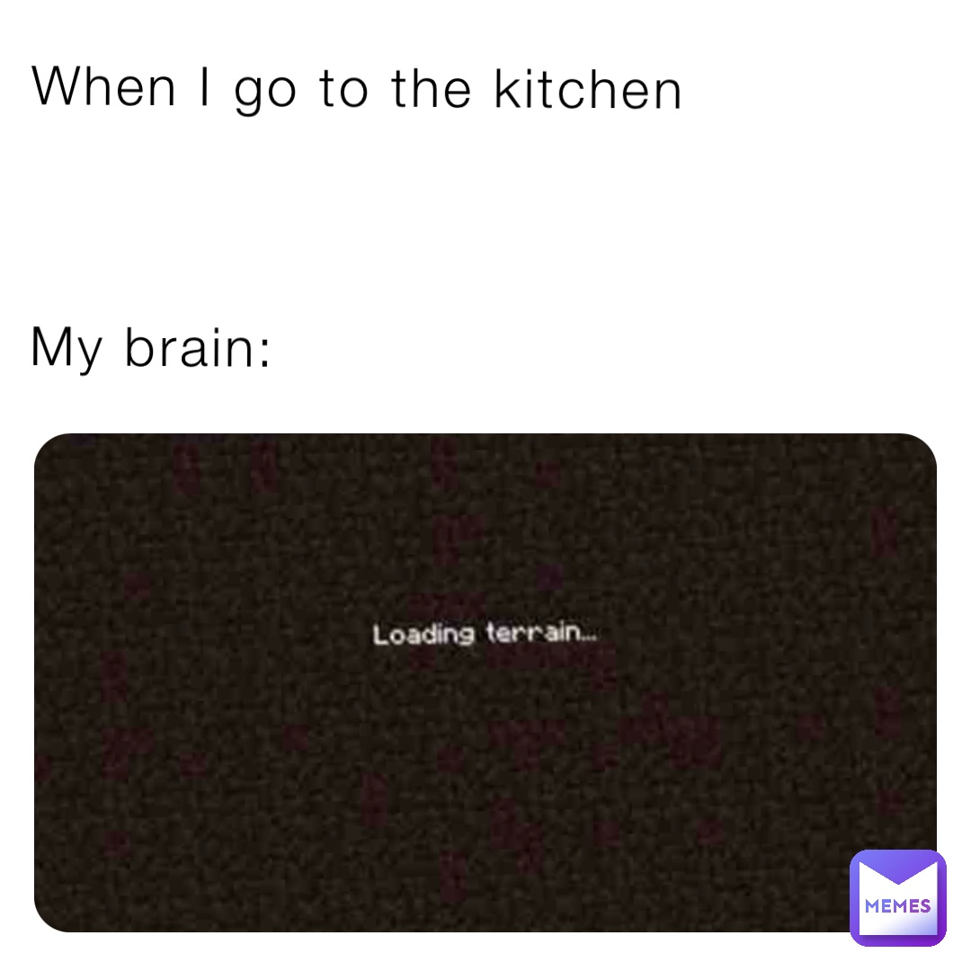 When I go to the kitchen



My brain: