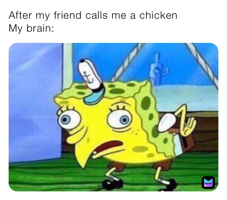 After my friend calls me a chicken 
My brain: