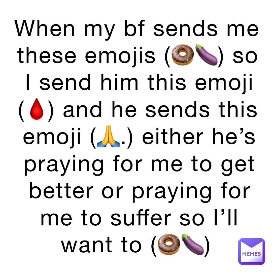 When my bf sends me these emojis (🍩🍆) so I send him this emoji (🩸) and he sends this emoji (🙏.) either he’s praying for me to get better or praying for me to suffer so I’ll want to (🍩🍆)