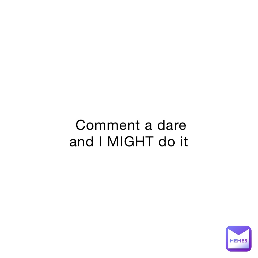 Comment a dare and I MIGHT do it