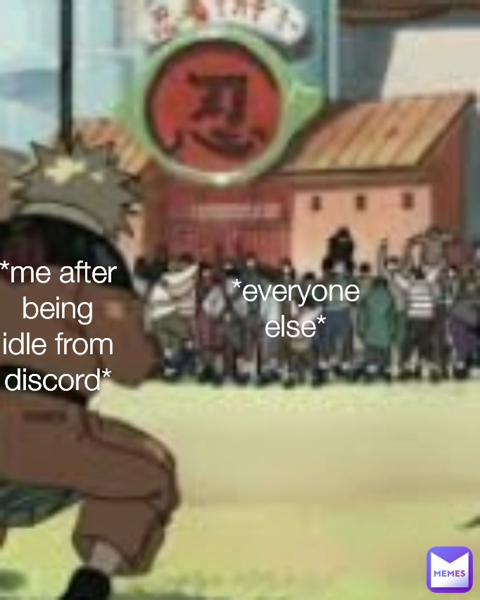 *me after being idle from discord* *everyone else*
