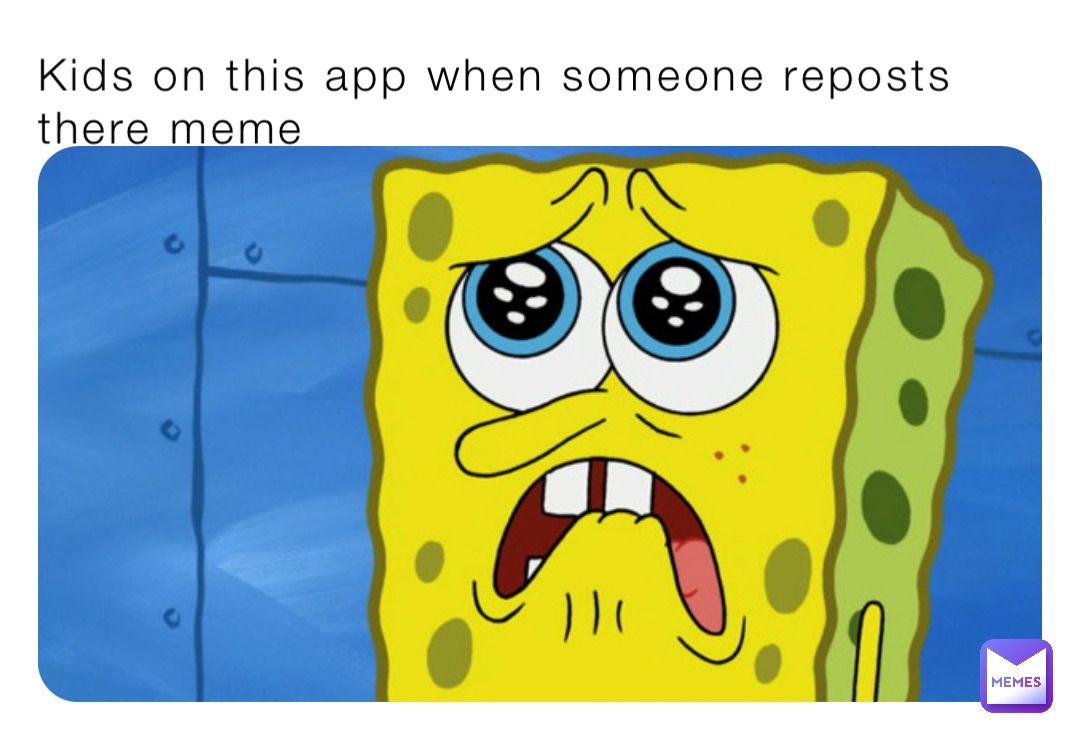 Kids on this app when someone reposts there meme