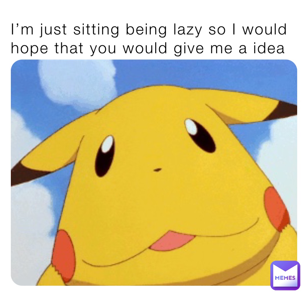 I’m just sitting being lazy so I would hope that you would give me a idea