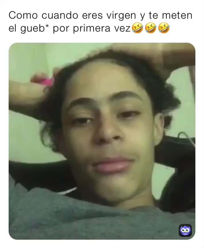 Como cuando eres virgen y te meten el gueb* por primera vez🤣🤣🤣 B_Memes05 Memes Como cuando eres virgen y te meten el gueb* por primera vez🤣🤣🤣 B_Memes05 Memes