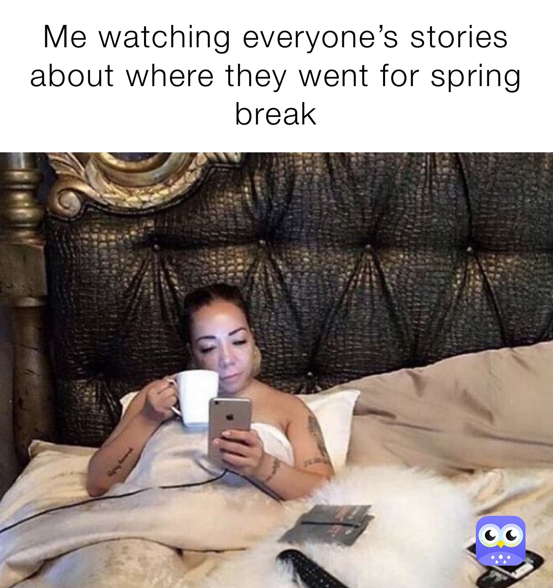 Me watching everyone’s stories about where they went for spring break