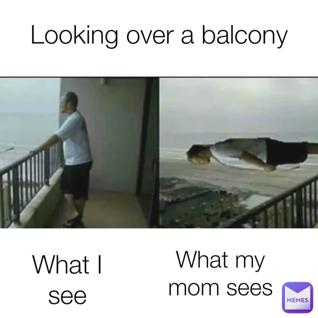 Looking over a balcony What my mom sees What I see