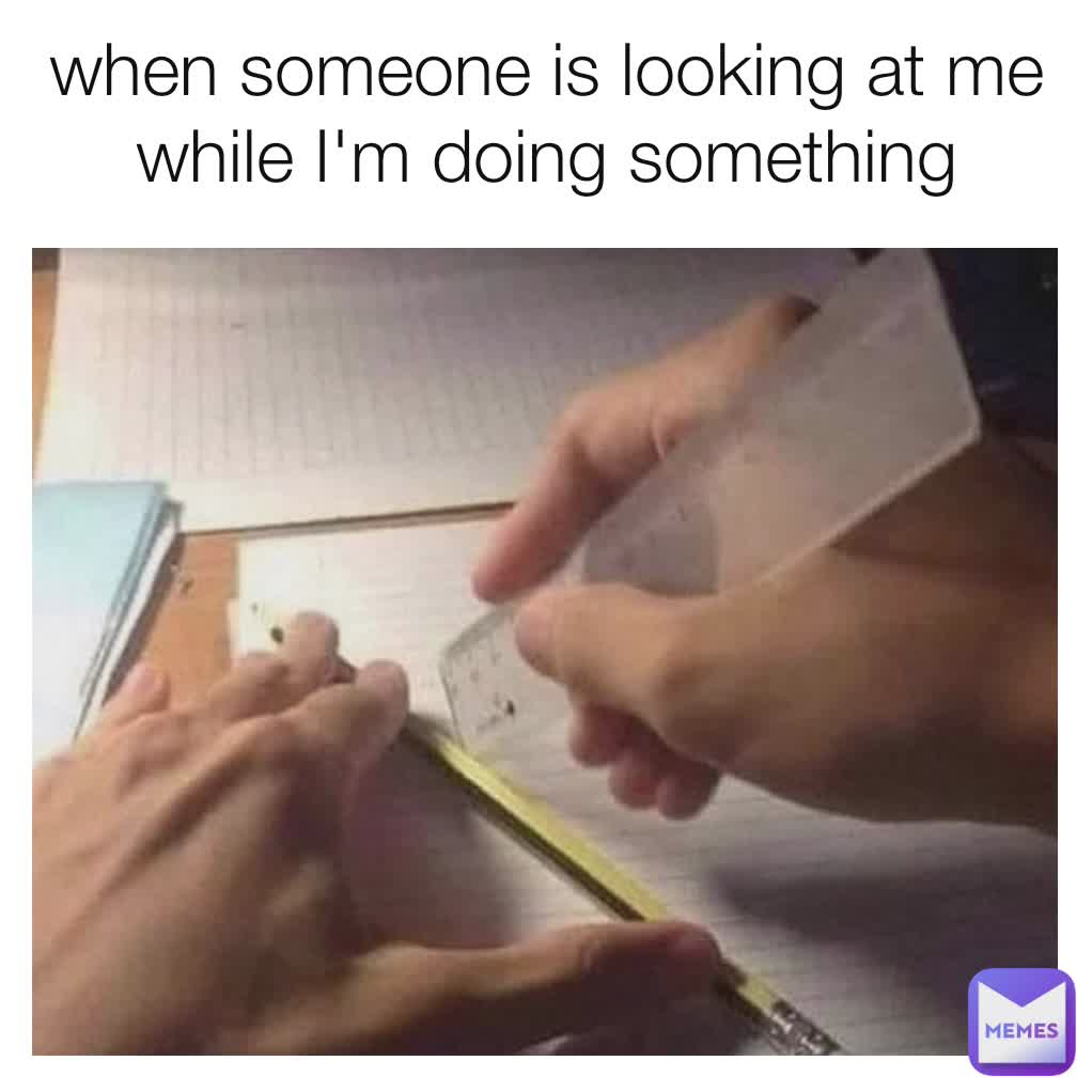 when someone is looking at me while I'm doing something