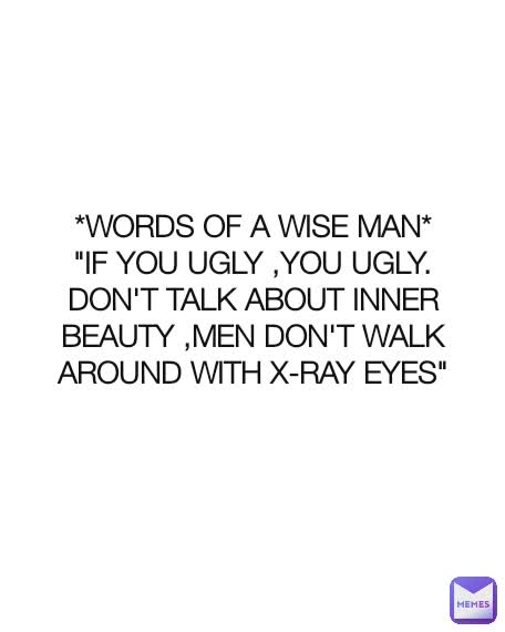 *WORDS OF A WISE MAN*
"IF YOU UGLY ,YOU UGLY.
DON'T TALK ABOUT INNER BEAUTY ,MEN DON'T WALK AROUND WITH X-RAY EYES"
