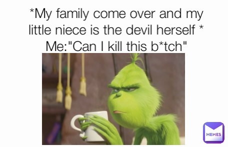 *My family come over and my little niece is the devil herself *
Me:"Can I kill this b*tch"