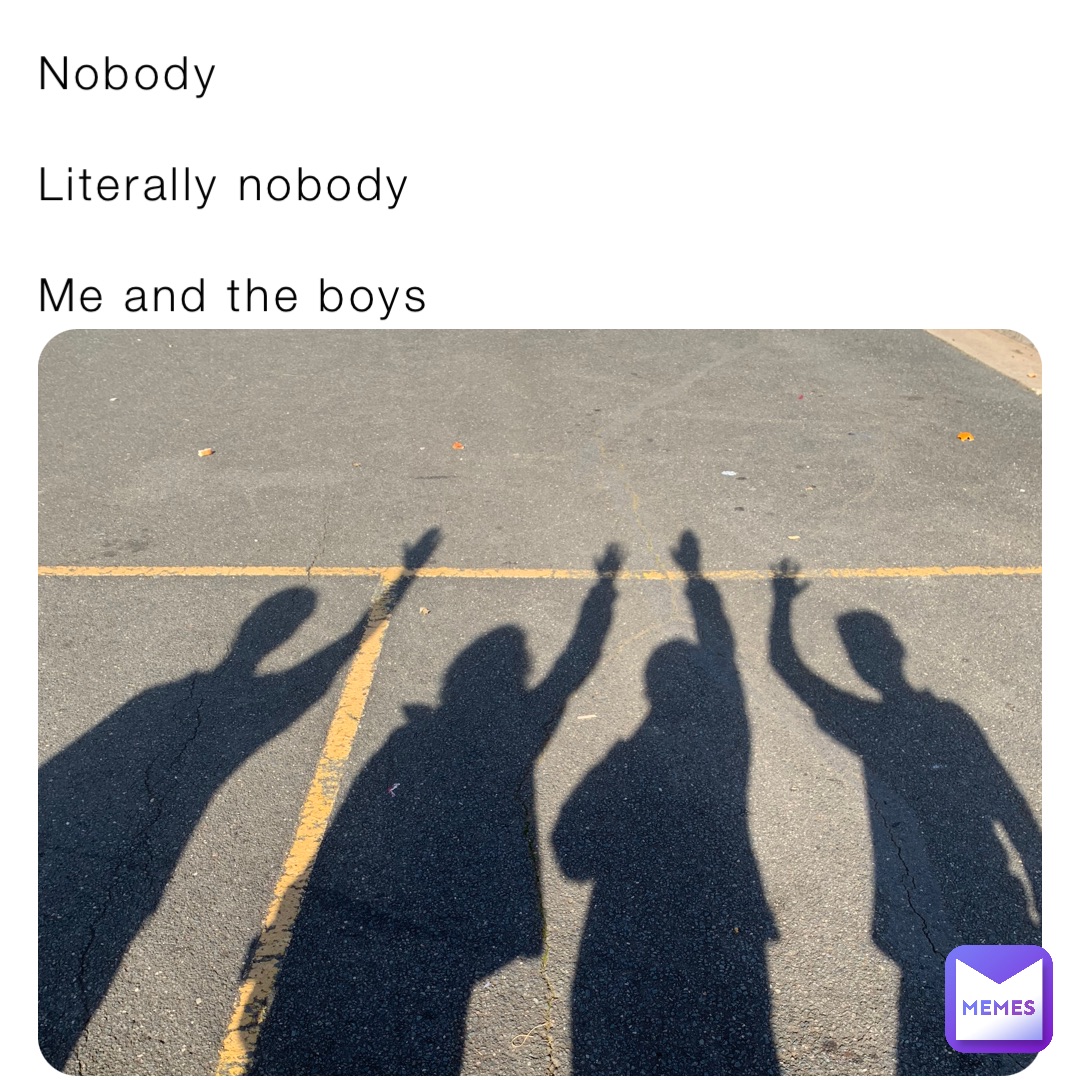 Nobody 

Literally nobody 

Me and the boys