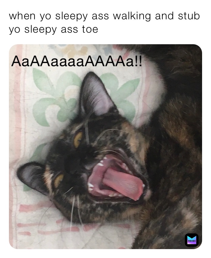 when yo sleepy ass walking and stub yo sleepy ass toe