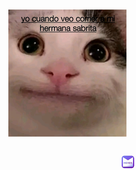 yo cuando veo comer a mi hermana sabrita