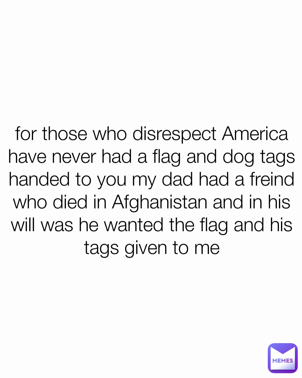 for those who disrespect America have never had a flag and dog tags handed to you my dad had a freind who died in Afghanistan and in his will was he wanted the flag and his tags given to me