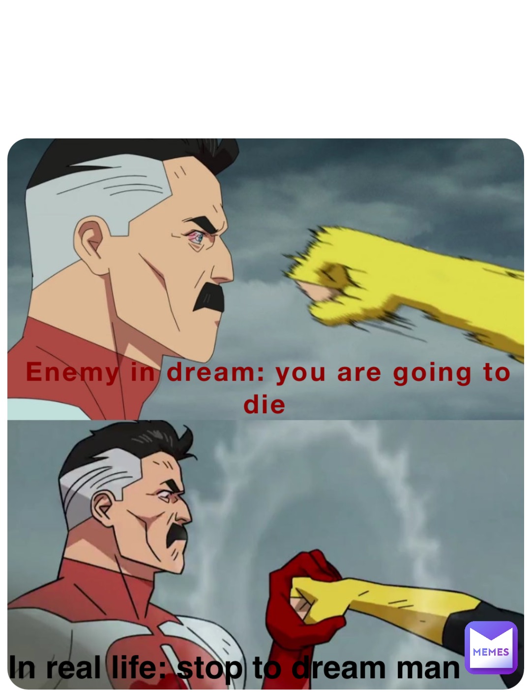 Enemy in dream: you are going to die In real life: stop to dream man
