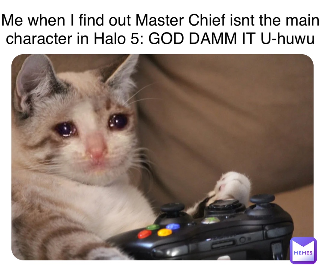 Double tap to edit Me when I find out Master Chief isnt the main character in Halo 5: GOD DAMM IT U-huwu