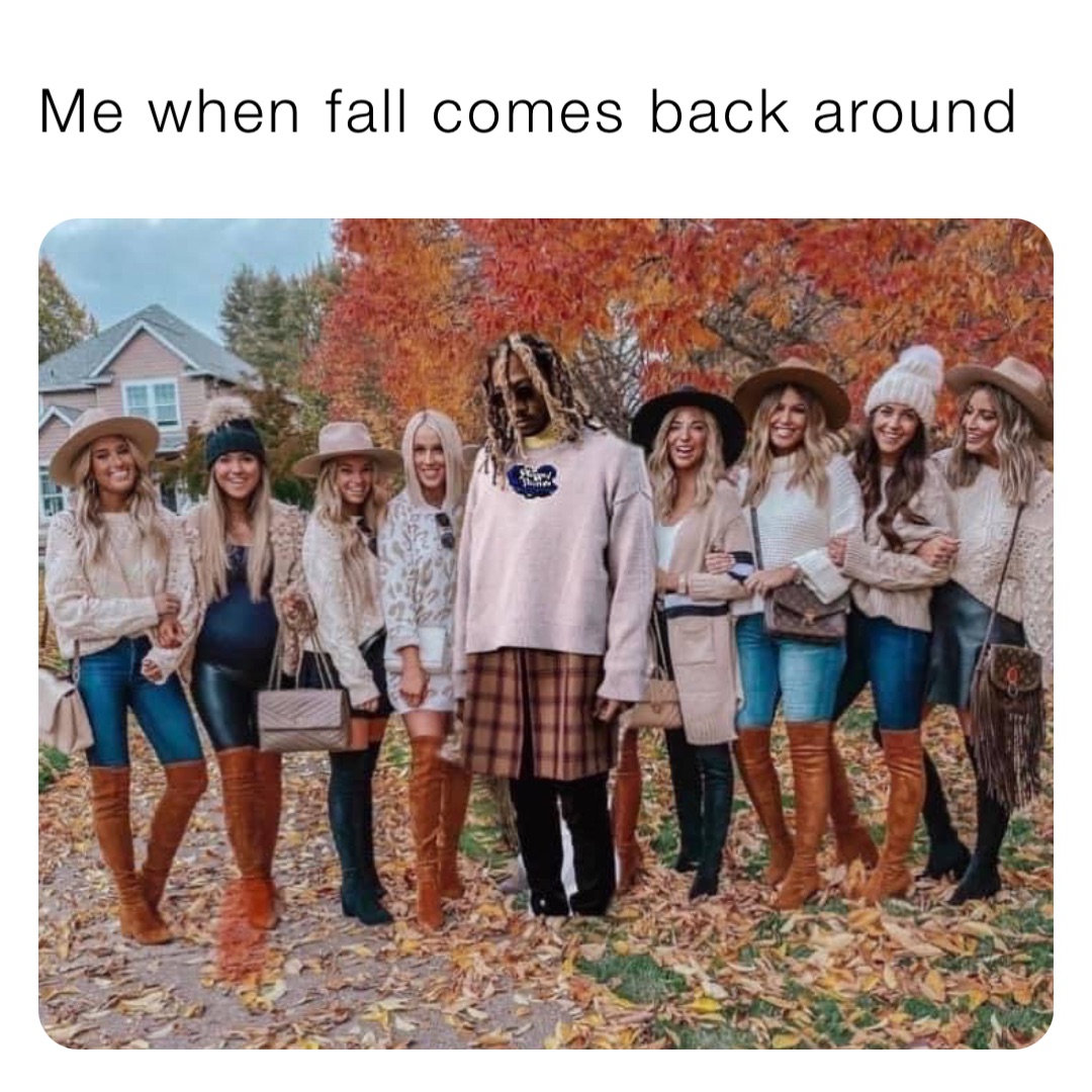 Me when fall comes back around