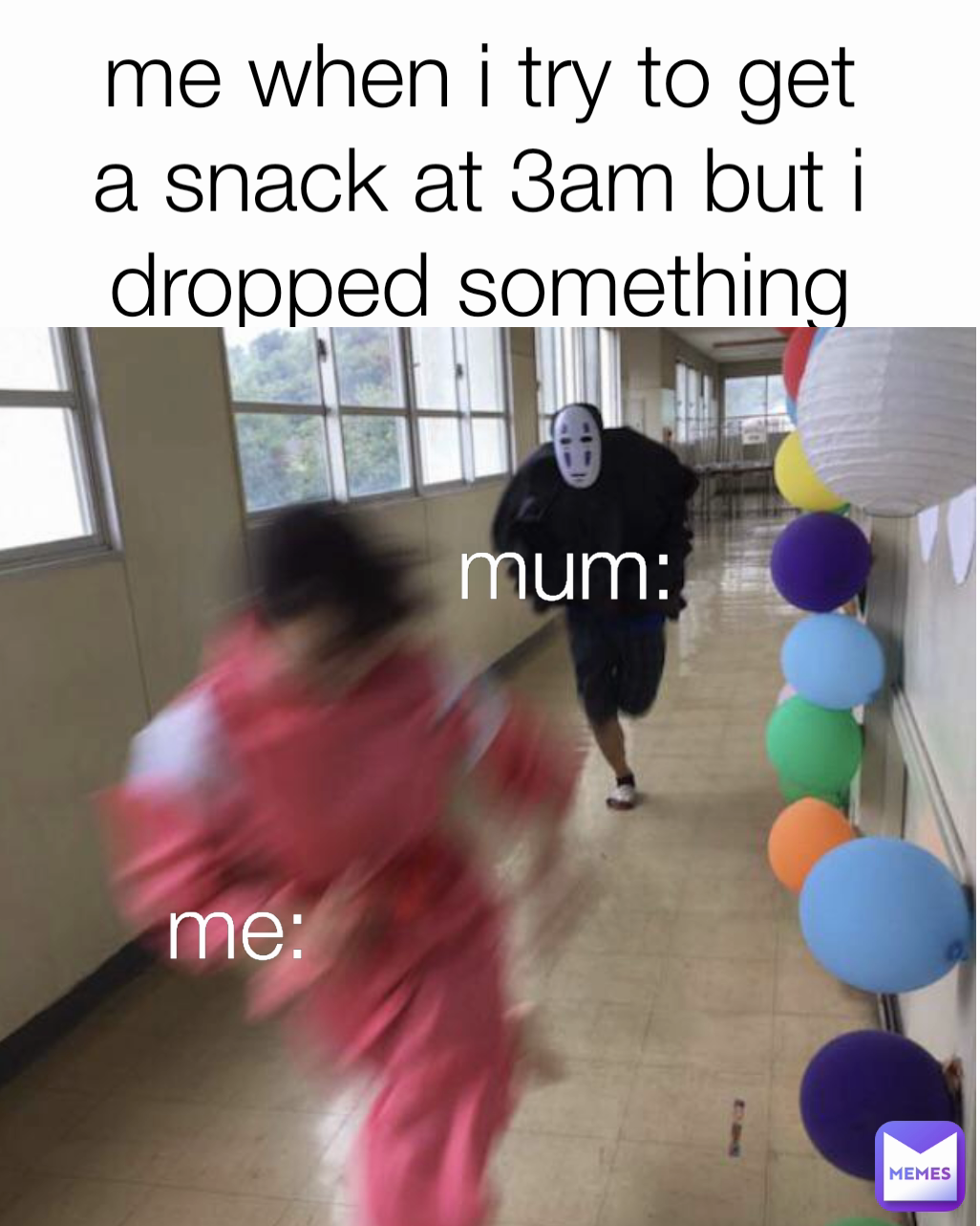 mum: me: me when i try to get a snack at 3am but i dropped something