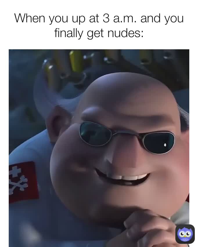 When you up at 3 a.m. and you finally get nudes: