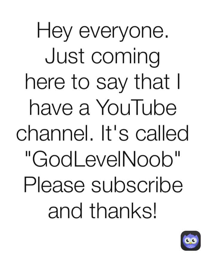 Hey everyone. Just coming here to say that I have a YouTube channel. It's called "GodLevelNoob" Please subscribe and thanks!