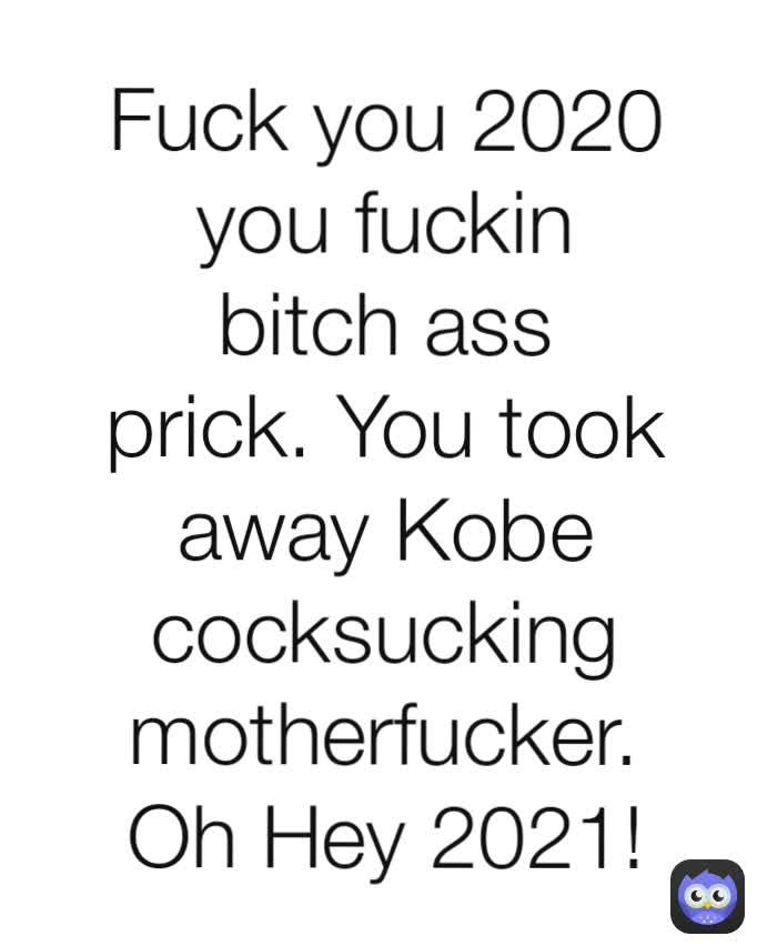 Fuck you 2020 you fuckin bitch ass prick. You took away Kobe cocksucking motherfucker. Oh Hey 2021!