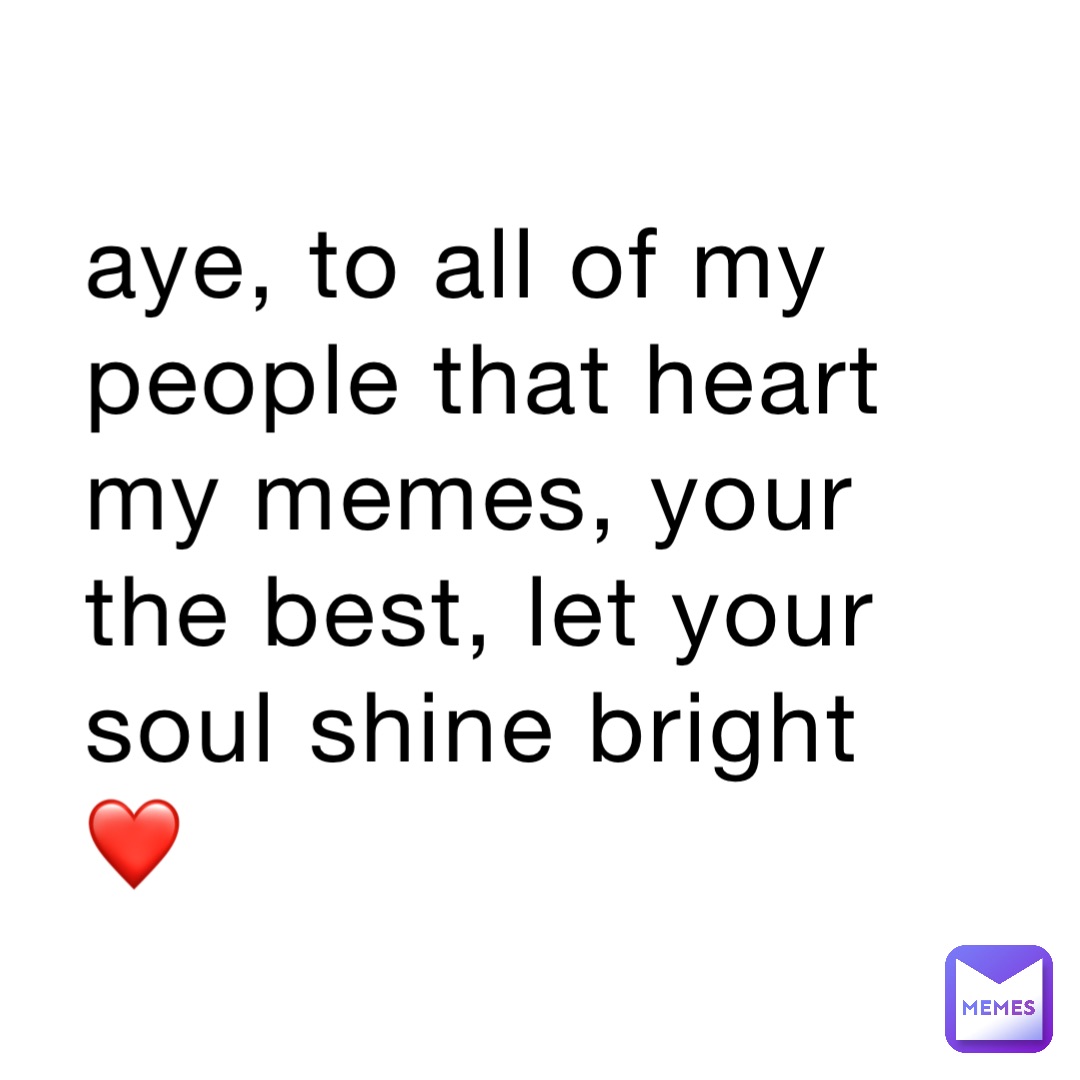 Aye, to all of my people that heart my memes, your the best, let your soul shine bright❤️