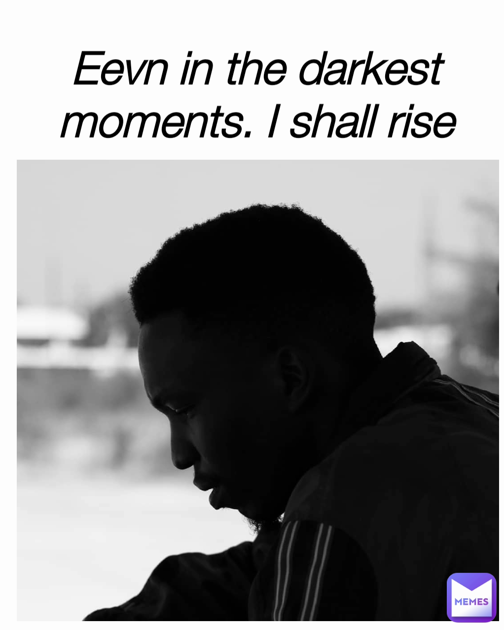 Eevn in the darkest moments. I shall rise