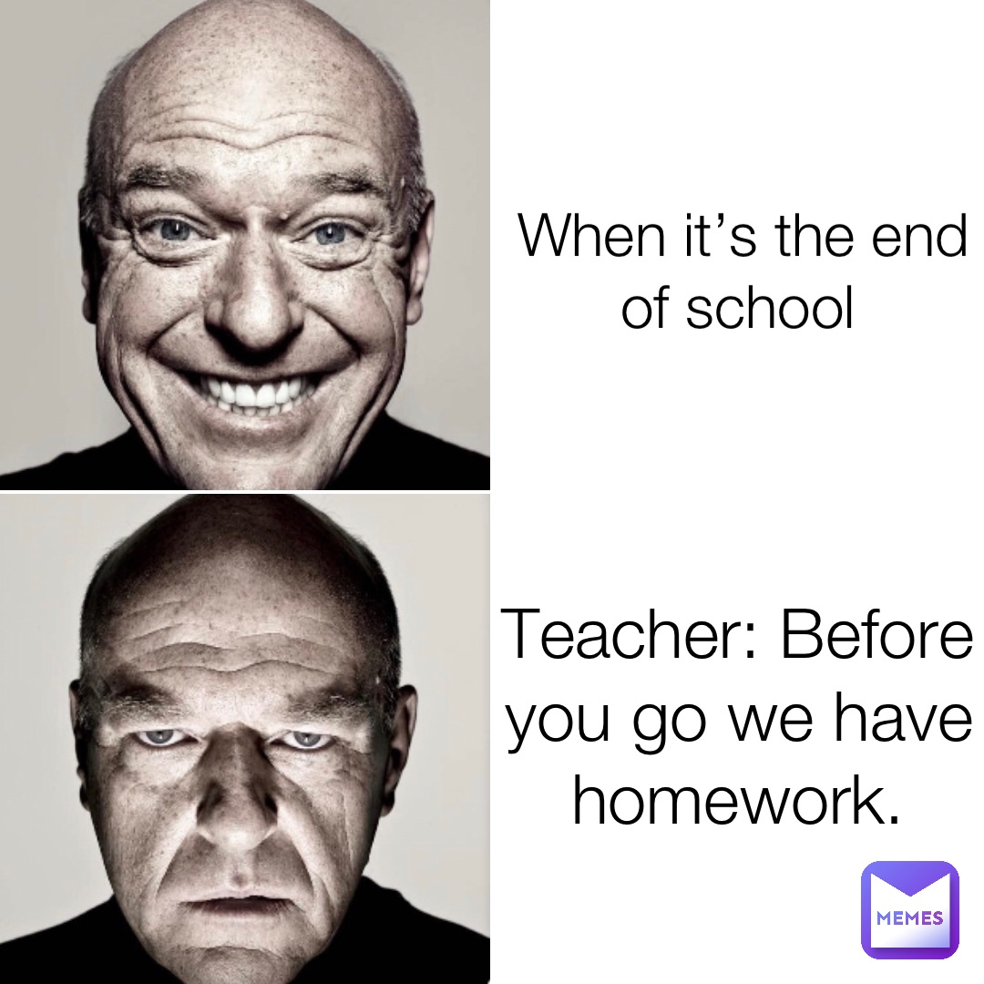 When it’s the end of school Teacher: Before you go we have homework.