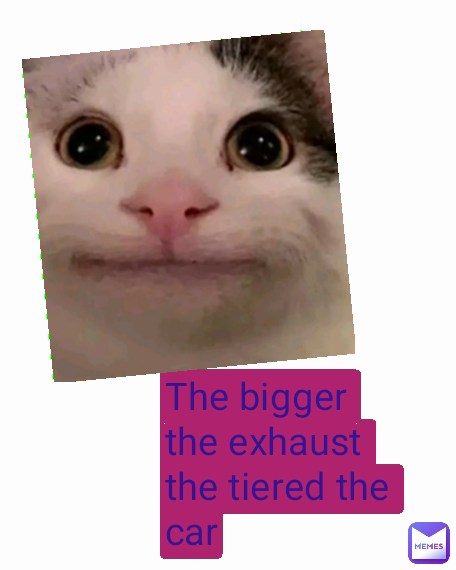 Type Text The bigger the exhaust the tiered the car