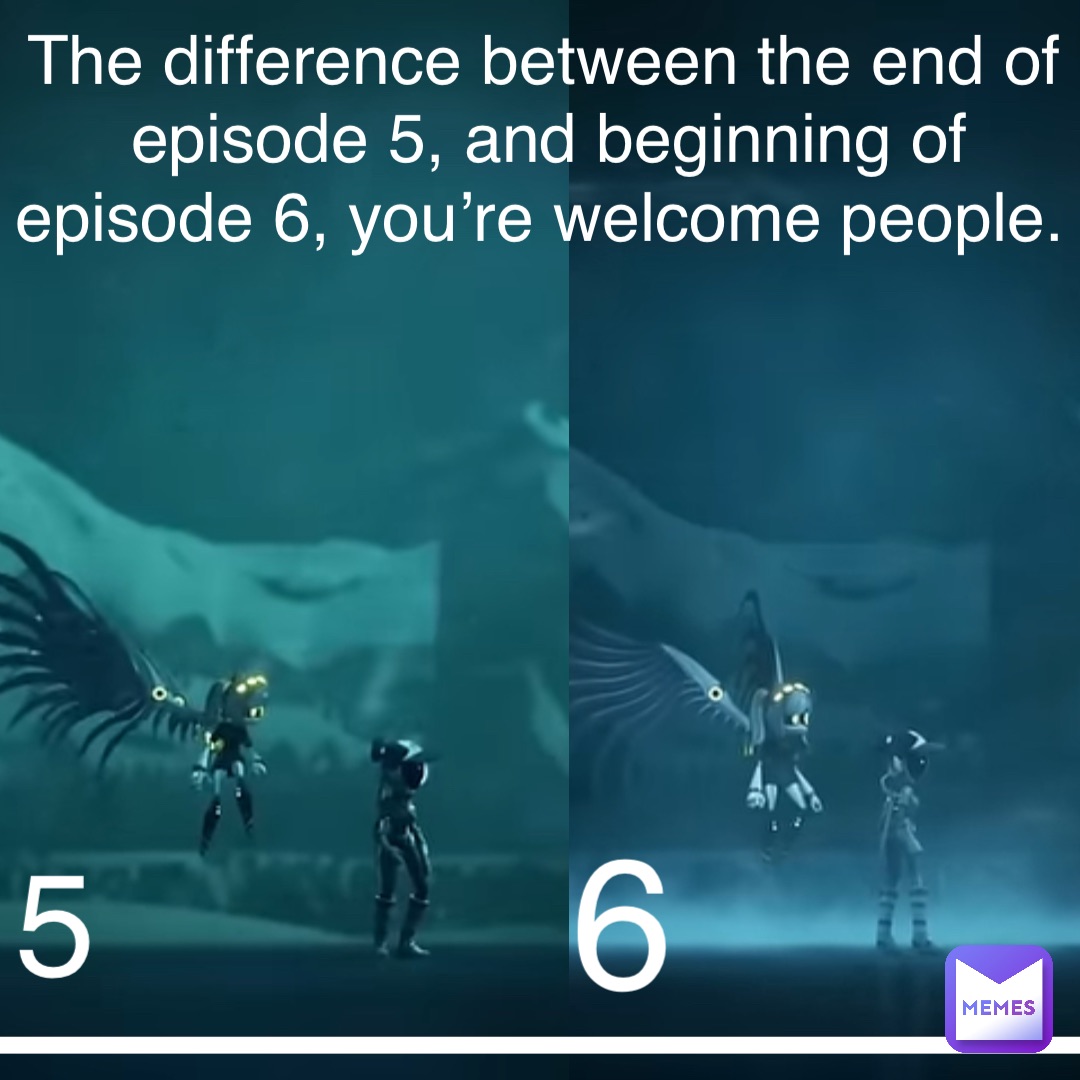 The difference between the end of episode 5, and beginning of episode 6, you’re welcome people. 5 6