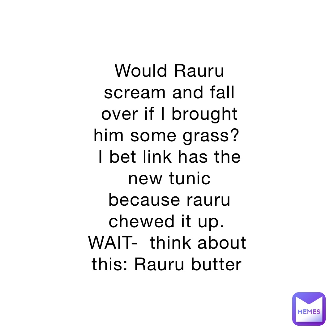 Would Rauru scream and fall over if I brought him some grass?
I bet link has the new tunic because rauru chewed it up.
WAIT-  think about this: Rauru butter