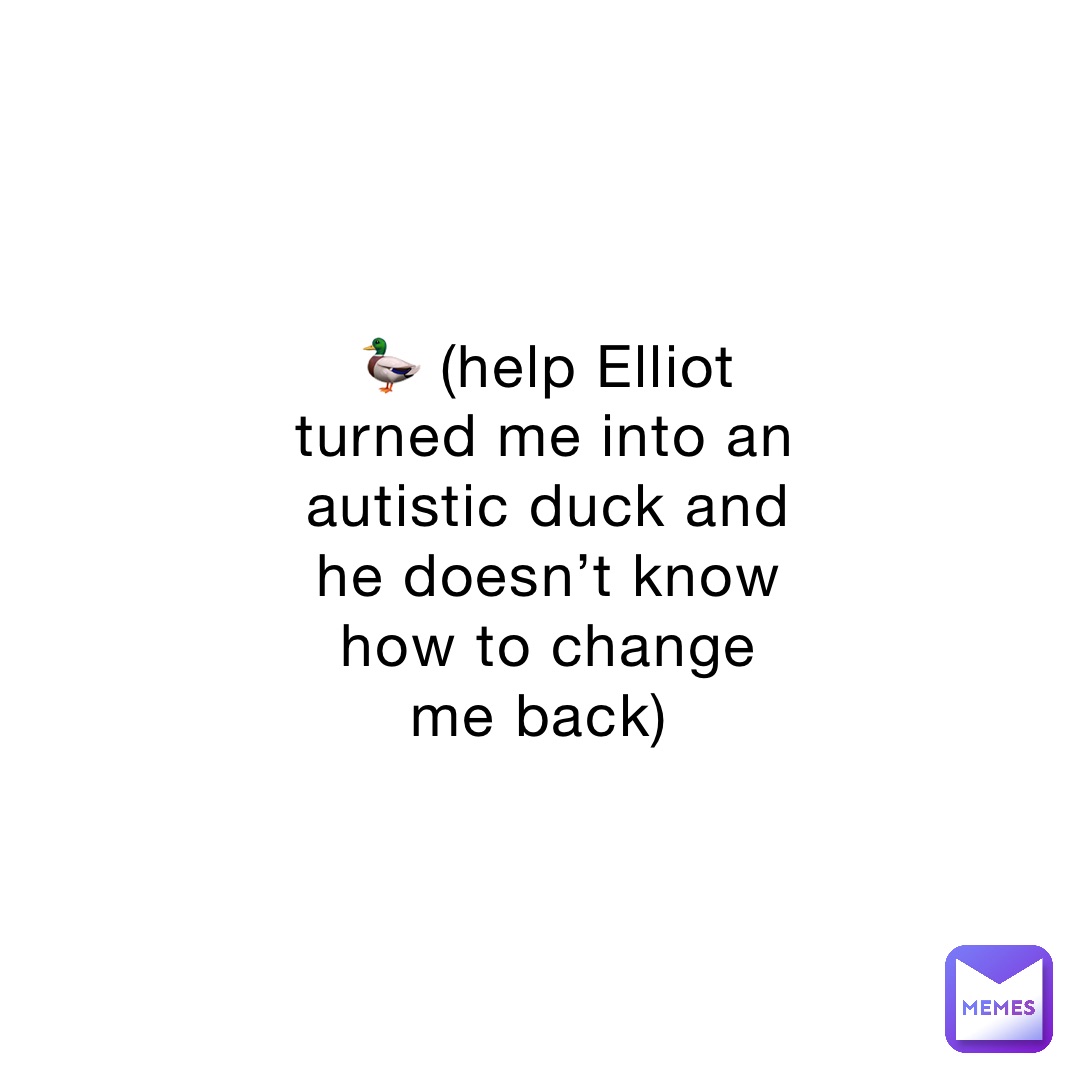 🦆 (help Elliot turned me into an autistic duck and he doesn’t know how to change me back)