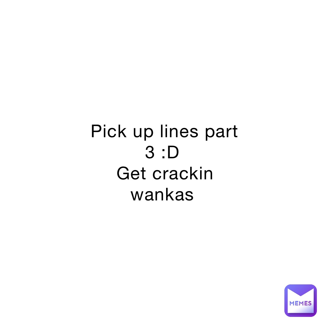 Pick up lines part 3 :D
Get crackin wankas