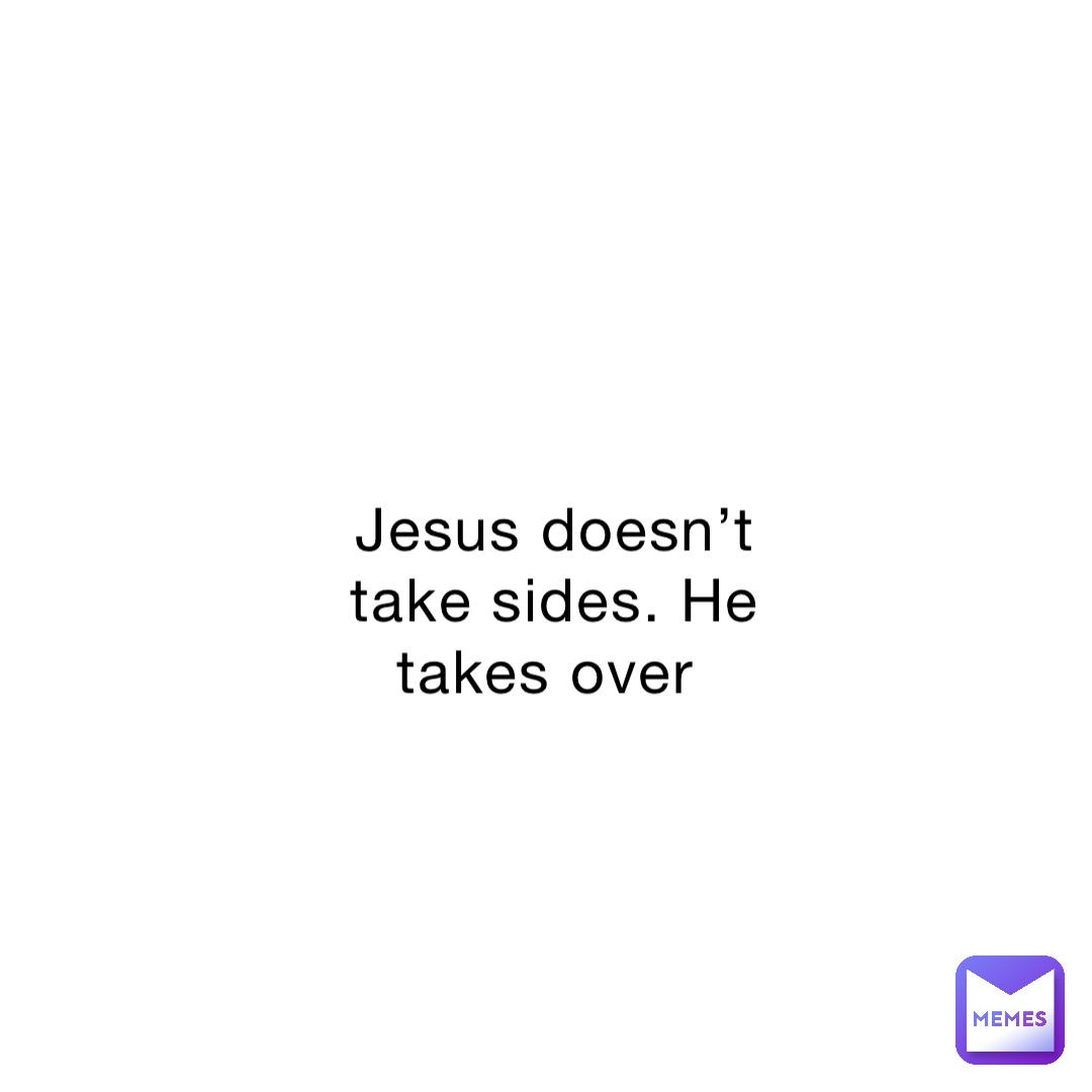 Jesus doesn’t take sides. He takes over