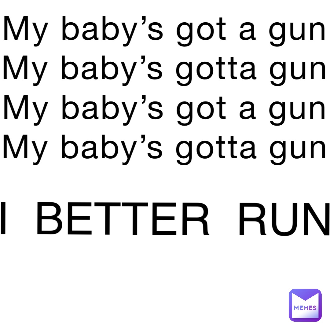 My baby’s got a gun
My baby’s gotta gun
My baby’s got a gun
My baby’s gotta gun I  BETTER  RUN