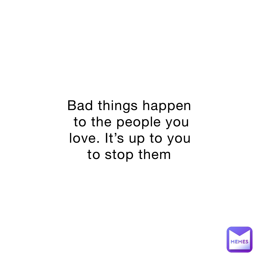 bad-things-happen-to-the-people-you-love-it-s-up-to-you-to-stop-them