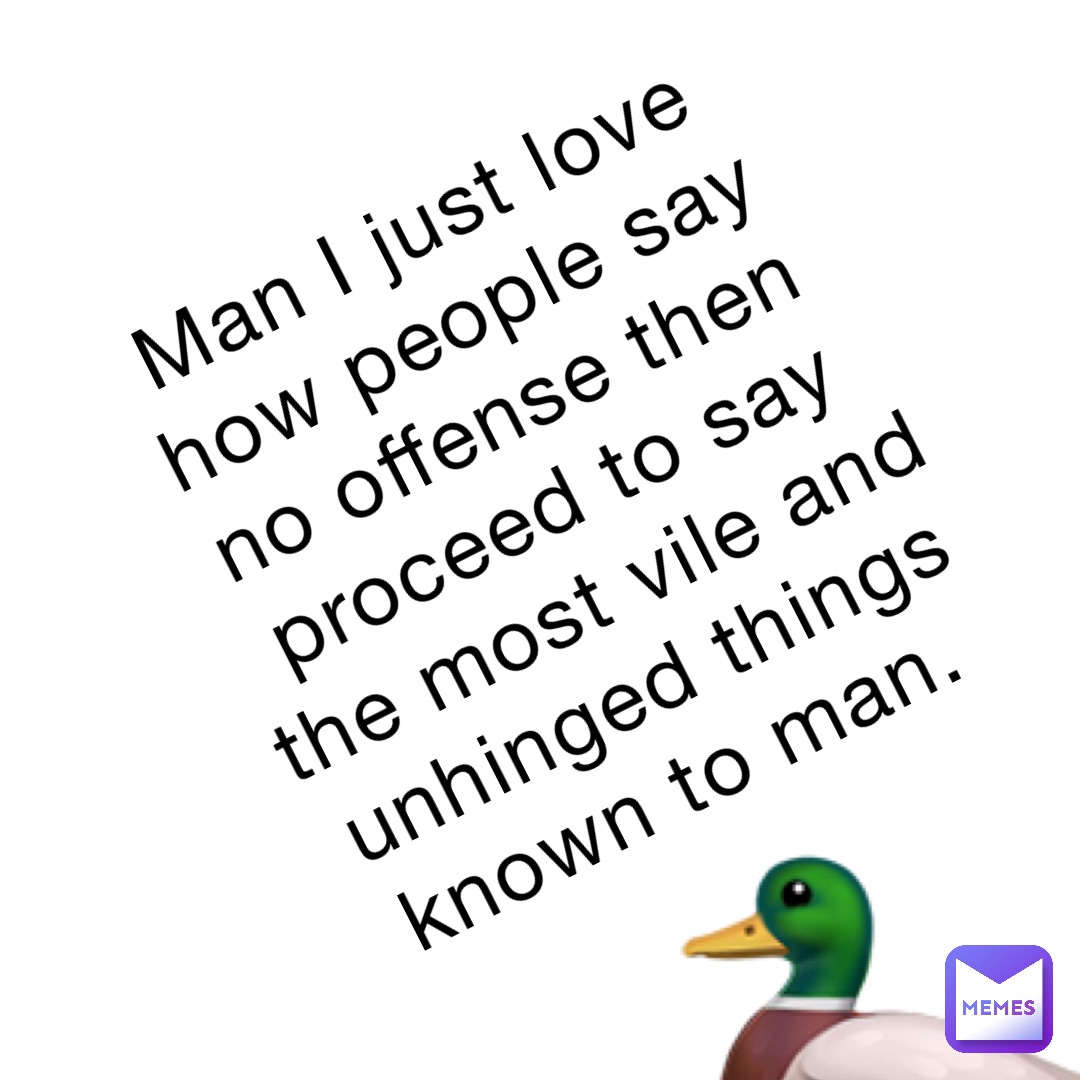 Man I just love how people say no offense then proceed to say the most vile and unhinged things known to man. 🦆