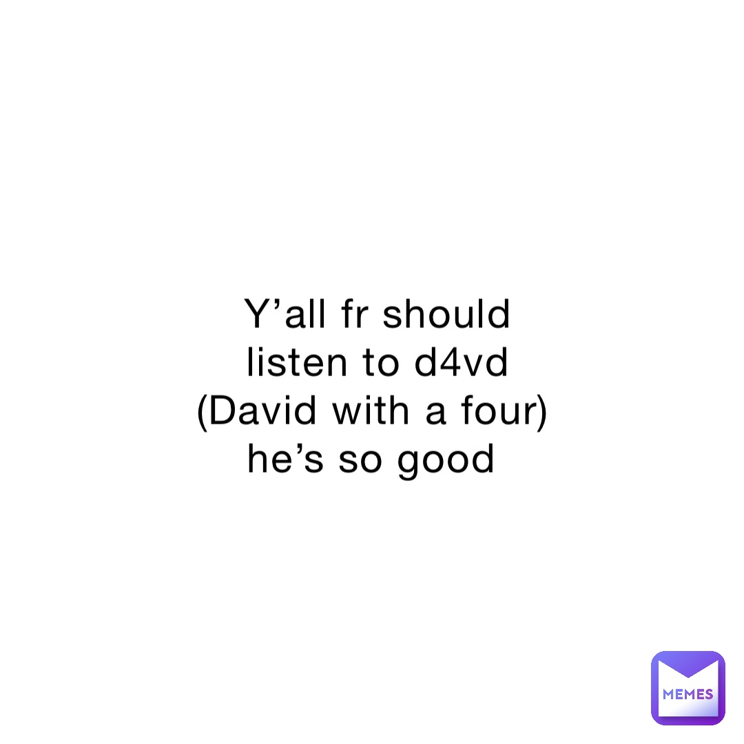 Y’all fr should listen to d4vd (David with a four) he’s so good