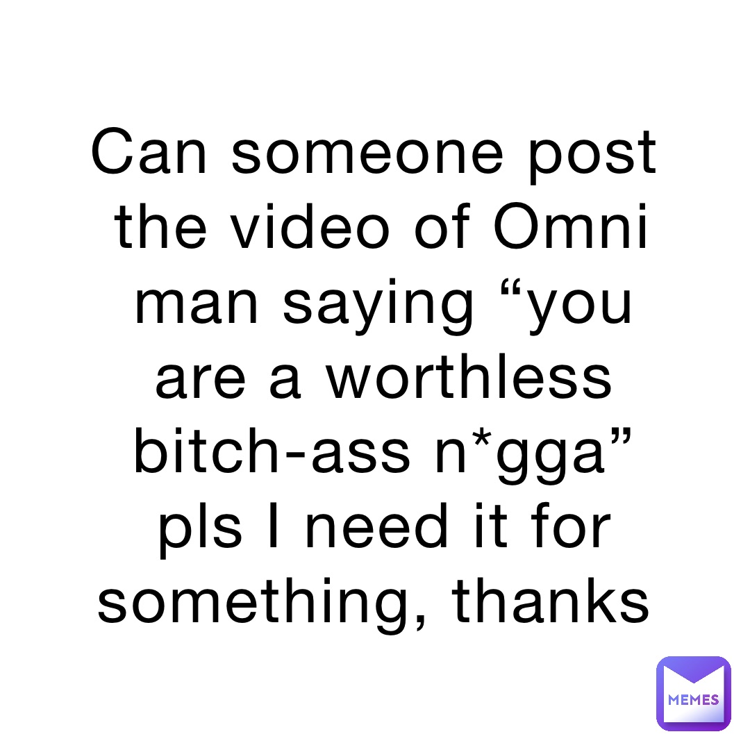 Can someone post the video of Omni man saying “you are a worthless bitch-ass n*gga” pls I need it for something, thanks