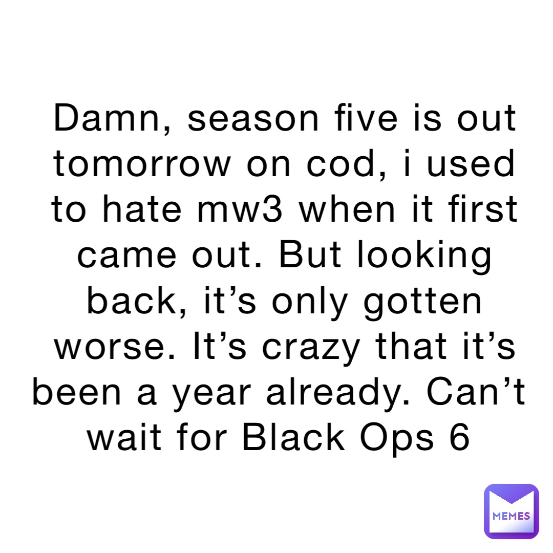 Damn, season five is out tomorrow on cod, i used to hate mw3 when it first came out. But looking back, it’s only gotten worse. It’s crazy that it’s been a year already. Can’t wait for Black Ops 6