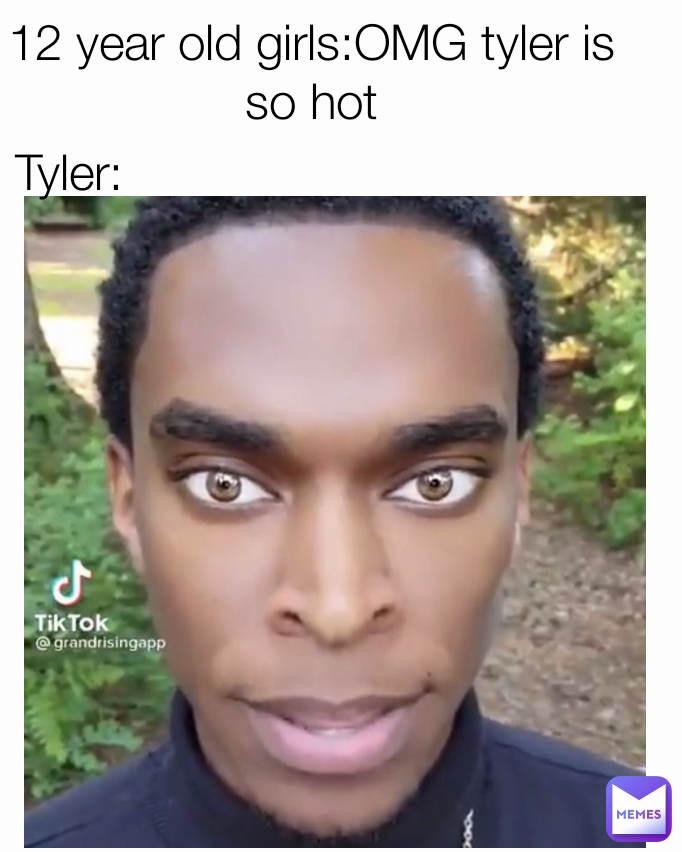 12 year old girls:OMG tyler is so hot Tyler: