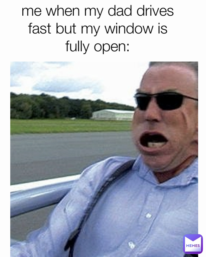me when my dad drives fast but my window is fully open: