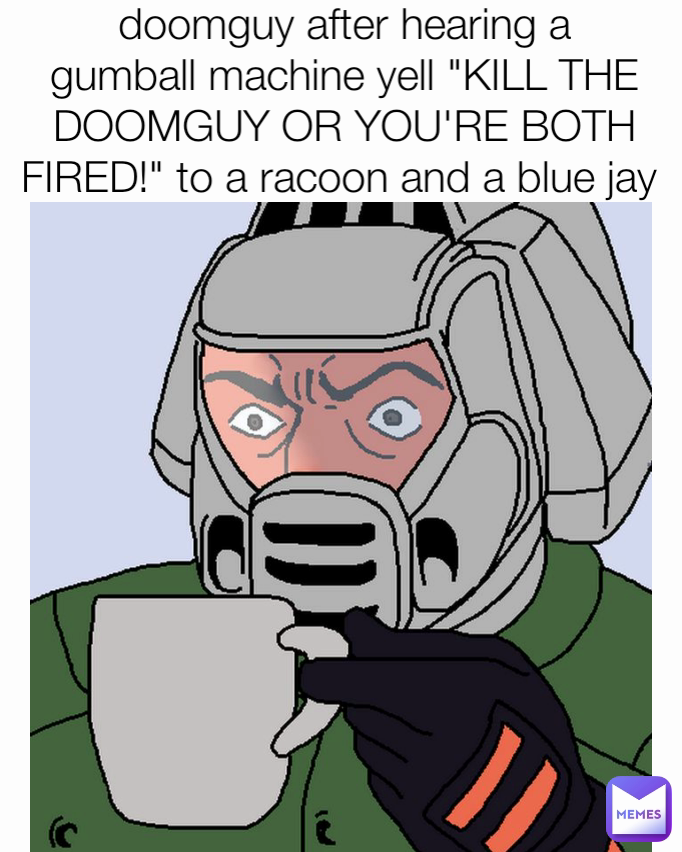 doomguy after hearing a gumball machine yell "KILL THE DOOMGUY OR YOU'RE BOTH FIRED!" to a racoon and a blue jay 